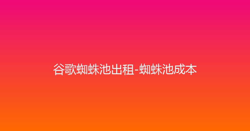谷歌蜘蛛池出租-蜘蛛池成本 封面图